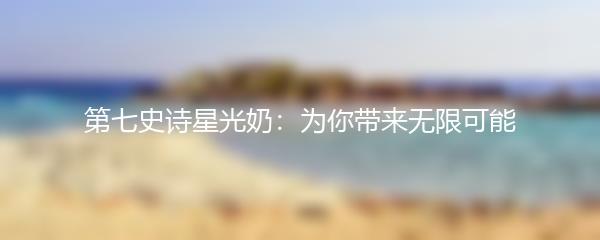 第七史诗星光奶：为你带来无限可能