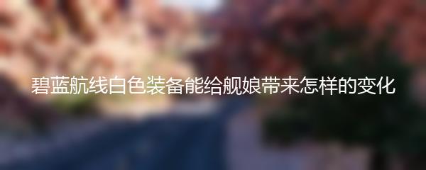 碧蓝航线白色装备能给舰娘带来怎样的变化