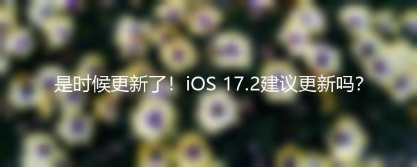 是时候更新了！iOS 17.2建议更新吗？