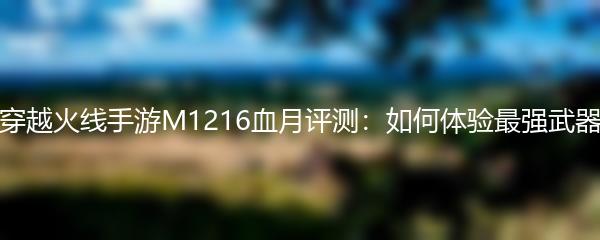 穿越火线手游M1216血月评测：如何体验最强武器