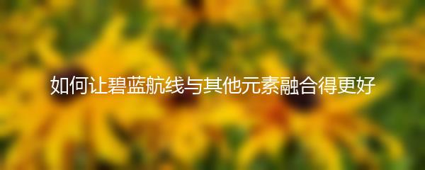 如何让碧蓝航线与其他元素融合得更好