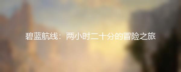 碧蓝航线：两小时二十分的冒险之旅