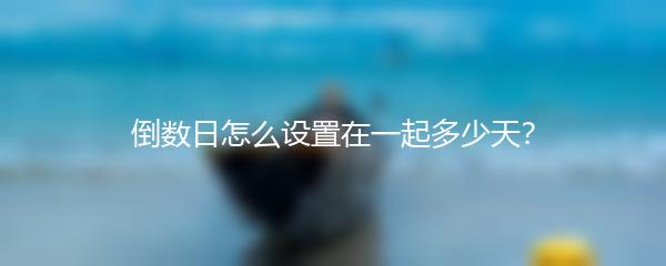 倒数日怎么设置在一起多少天？