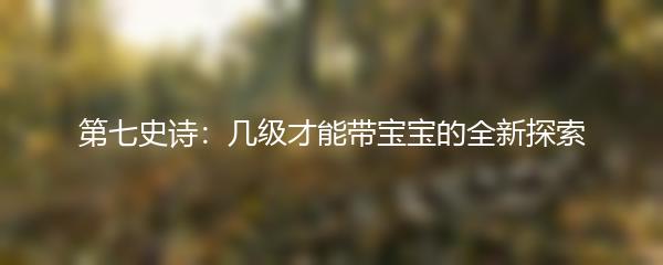 第七史诗：几级才能带宝宝的全新探索