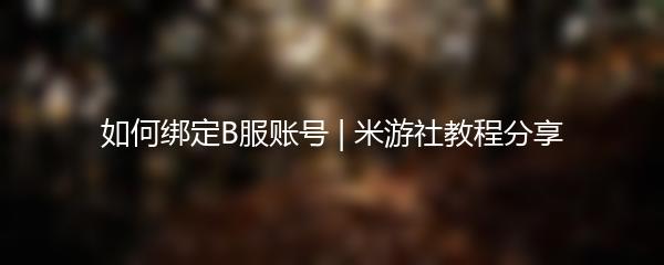 如何绑定B服账号 | 米游社教程分享