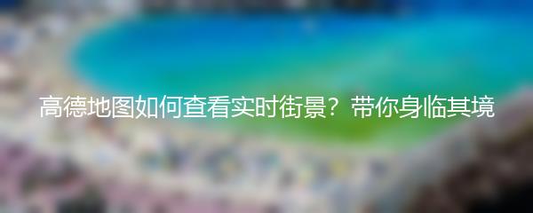 高德地图如何查看实时街景？带你身临其境