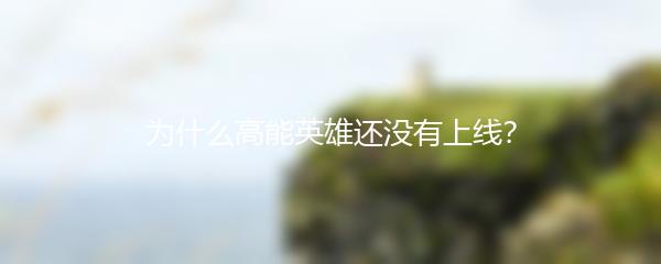 为什么高能英雄还没有上线？