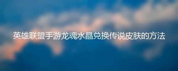 英雄联盟手游龙魂水晶兑换传说皮肤的方法