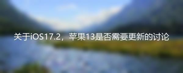 关于iOS17.2，苹果13是否需要更新的讨论