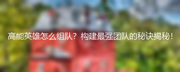 高能英雄怎么组队？构建最强团队的秘诀揭秘！