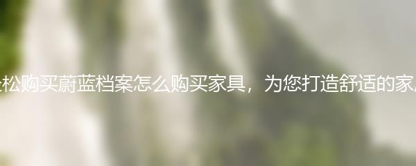 如何轻松购买蔚蓝档案怎么购买家具，为您打造舒适的家居环境