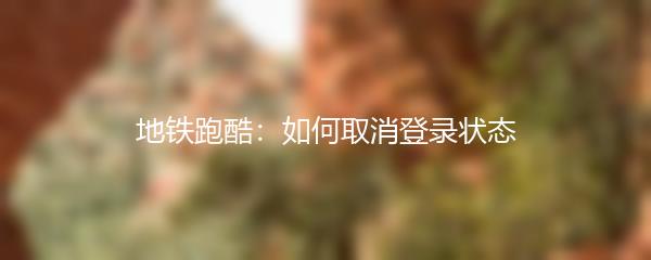 地铁跑酷：如何取消登录状态