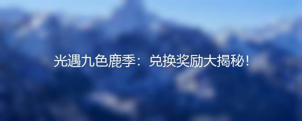 光遇九色鹿季：兑换奖励大揭秘！