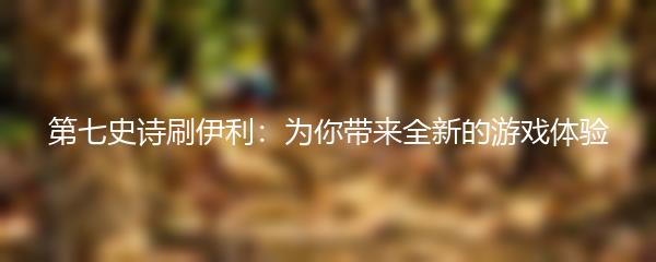 第七史诗刷伊利：为你带来全新的游戏体验