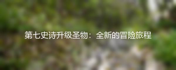 第七史诗升级圣物：全新的冒险旅程