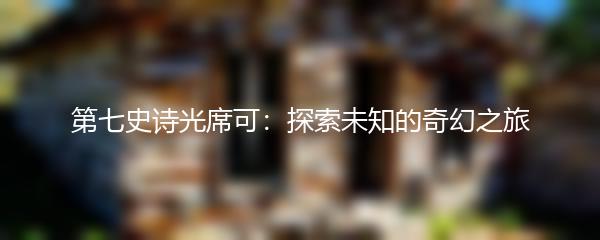 第七史诗光席可：探索未知的奇幻之旅