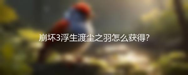 崩坏3浮生渡尘之羽怎么获得？