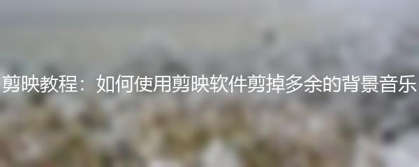 剪映教程：如何使用剪映软件剪掉多余的背景音乐