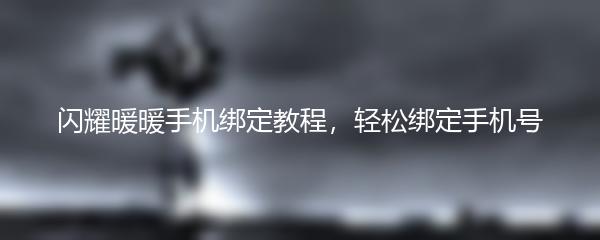 闪耀暖暖手机绑定教程，轻松绑定手机号