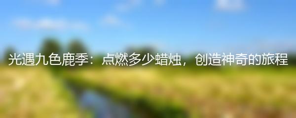 光遇九色鹿季：点燃多少蜡烛，创造神奇的旅程