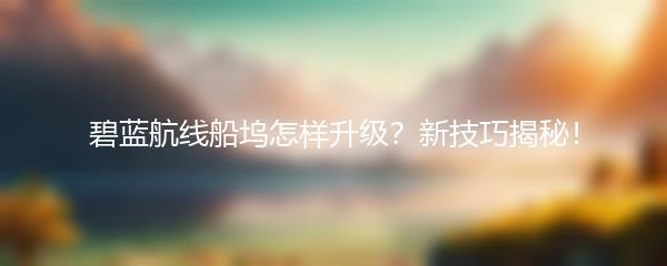 碧蓝航线船坞怎样升级？新技巧揭秘！