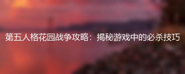 第五人格花园战争攻略：揭秘游戏中的必杀技巧