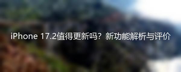 iPhone 17.2值得更新吗？新功能解析与评价