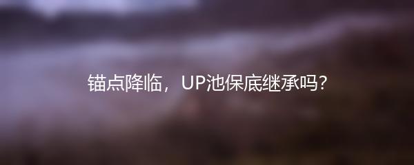 锚点降临，UP池保底继承吗？
