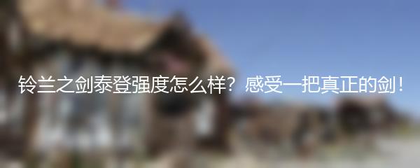 铃兰之剑泰登强度怎么样？感受一把真正的剑！