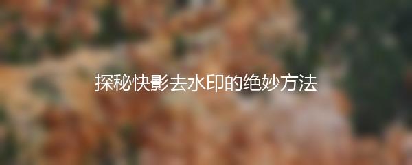 探秘快影去水印的绝妙方法