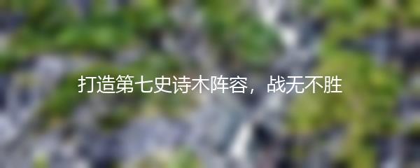 打造第七史诗木阵容，战无不胜