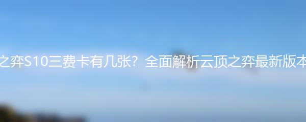 云顶之弈S10三费卡有几张？全面解析云顶之弈最新版本卡牌