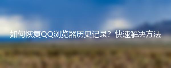 如何恢复QQ浏览器历史记录？快速解决方法
