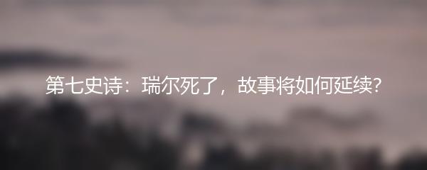 第七史诗：瑞尔死了，故事将如何延续？