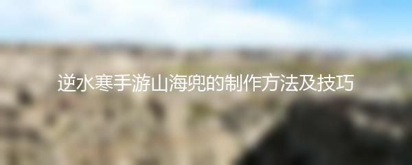 逆水寒手游山海兜的制作方法及技巧