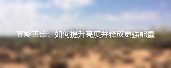 高能英雄：如何提升亮度并释放更强能量