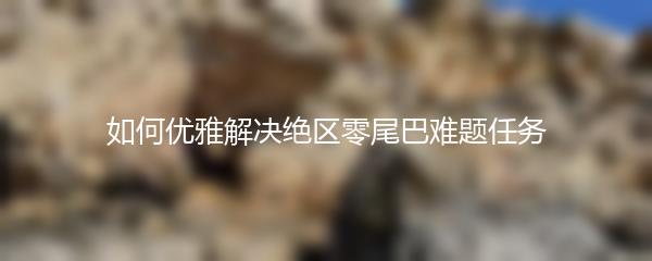 如何优雅解决绝区零尾巴难题任务