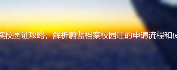 蔚蓝档案校园证攻略，解析蔚蓝档案校园证的申请流程和使用方法
