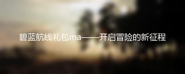 碧蓝航线礼包ma——开启冒险的新征程