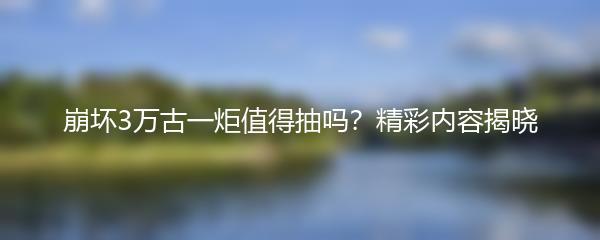 崩坏3万古一炬值得抽吗？精彩内容揭晓