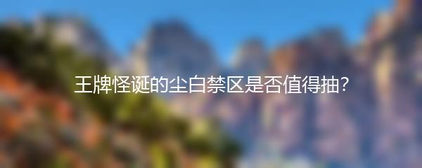 王牌怪诞的尘白禁区是否值得抽？