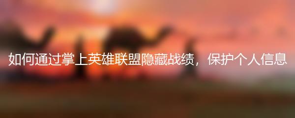 如何通过掌上英雄联盟隐藏战绩，保护个人信息