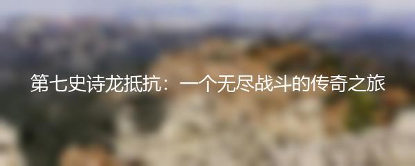 第七史诗龙抵抗：一个无尽战斗的传奇之旅