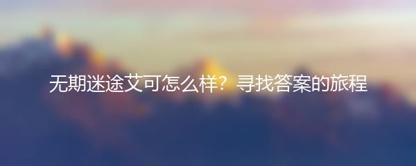 无期迷途艾可怎么样？寻找答案的旅程
