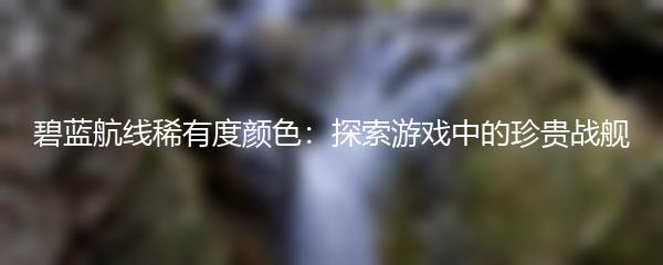 碧蓝航线稀有度颜色：探索游戏中的珍贵战舰