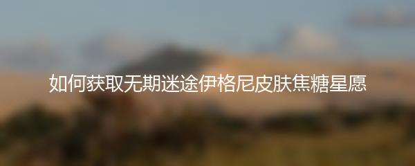 如何获取无期迷途伊格尼皮肤焦糖星愿