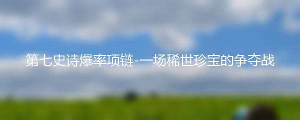 第七史诗爆率项链-一场稀世珍宝的争夺战