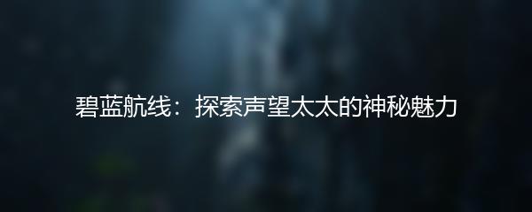 碧蓝航线：探索声望太太的神秘魅力