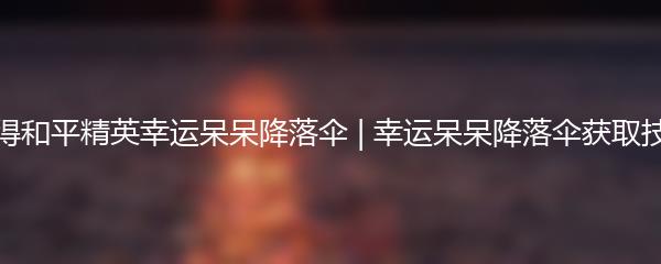 如何获得和平精英幸运呆呆降落伞 | 幸运呆呆降落伞获取技巧分享