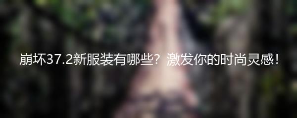 崩坏37.2新服装有哪些？激发你的时尚灵感！